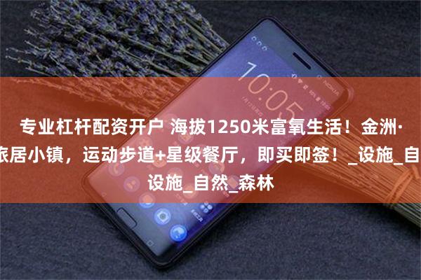 专业杠杆配资开户 海拔1250米富氧生活！金洲·云澜栖旅居小镇，运动步道+星级餐厅，即买即签！_设施_自然_森林