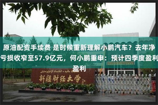 原油配资手续费 是时候重新理解小鹏汽车？去年净亏损收窄至57.9亿元，何小鹏重申：预计四季度盈利