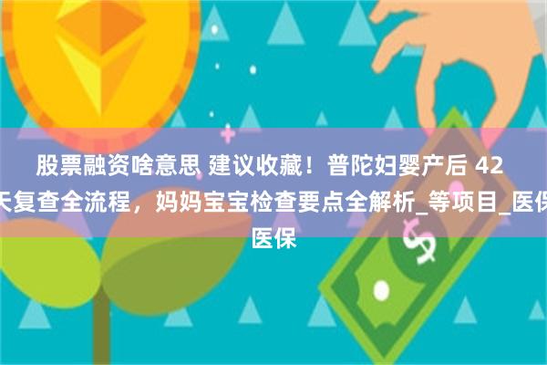 股票融资啥意思 建议收藏！普陀妇婴产后 42 天复查全流程，妈妈宝宝检查要点全解析_等项目_医保