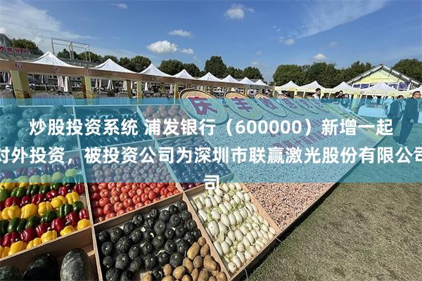 炒股投资系统 浦发银行（600000）新增一起对外投资，被投资公司为深圳市联赢激光股份有限公司