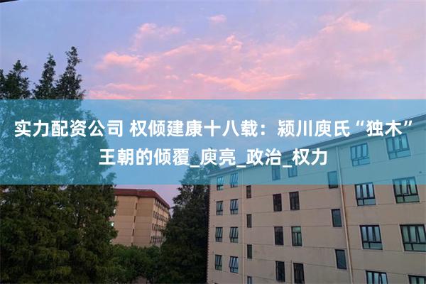 实力配资公司 权倾建康十八载：颍川庾氏“独木”王朝的倾覆_庾亮_政治_权力