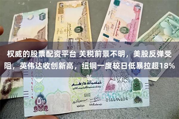 权威的股票配资平台 关税前景不明，美股反弹受阻，英伟达收创新高，纽铜一度较日低暴拉超18%