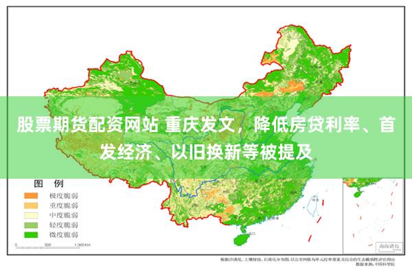股票期货配资网站 重庆发文，降低房贷利率、首发经济、以旧换新等被提及