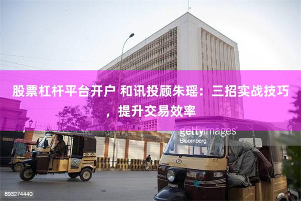 股票杠杆平台开户 和讯投顾朱瑶：三招实战技巧，提升交易效率