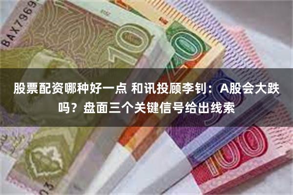 股票配资哪种好一点 和讯投顾李钊：A股会大跌吗？盘面三个关键信号给出线索
