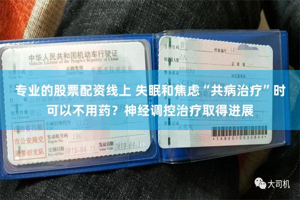 专业的股票配资线上 失眠和焦虑“共病治疗”时可以不用药？神经调控治疗取得进展