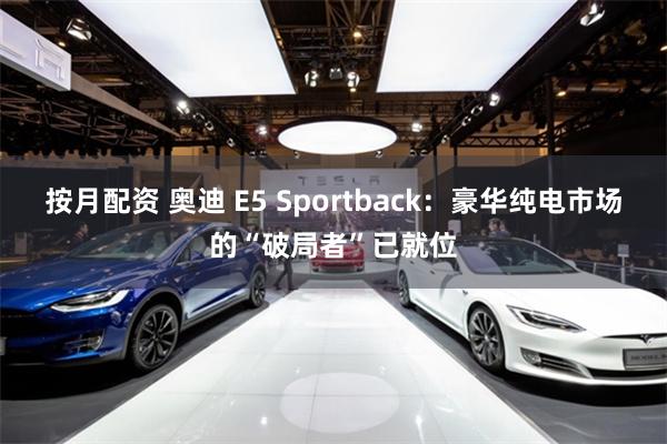 按月配资 奥迪 E5 Sportback:豪华纯电市场的“破局者”已就位