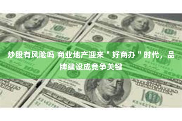 炒股有风险吗 商业地产迎来"好商办"时代,品牌建设成竞争关键