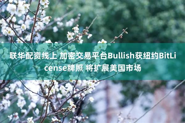 联华配资线上 加密交易平台Bullish获纽约BitLicense牌照 将扩展美国市场